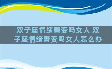 双子座情绪善变吗女人 双子座情绪善变吗女人怎么办